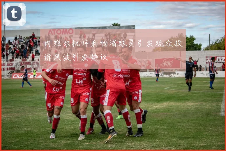 内维尔批评利物浦球员引发观众投诉风波引发热议