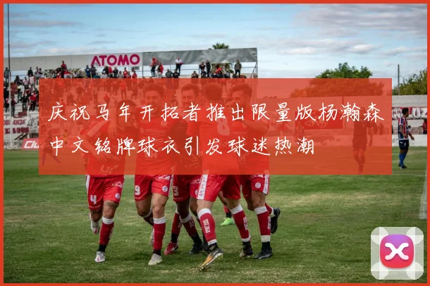 庆祝马年开拓者推出限量版杨瀚森中文铭牌球衣引发球迷热潮