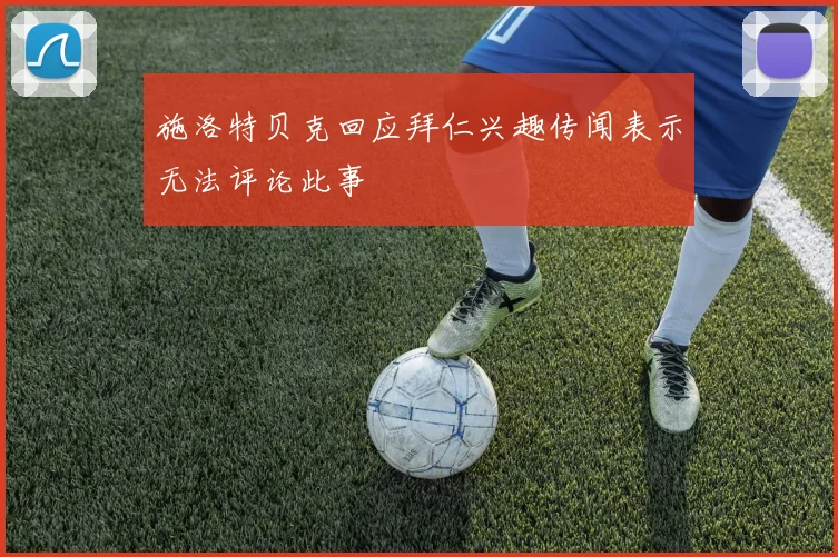 施洛特贝克回应拜仁兴趣传闻表示无法评论此事