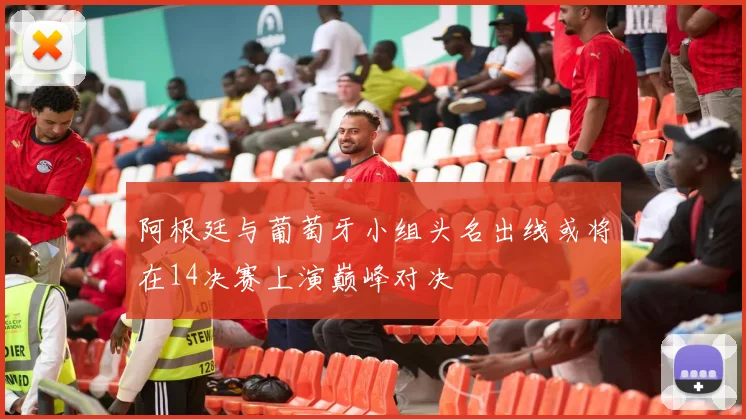 阿根廷与葡萄牙小组头名出线或将在14决赛上演巅峰对决