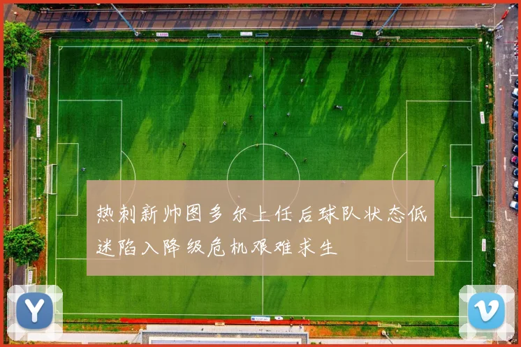 热刺新帅图多尔上任后球队状态低迷陷入降级危机艰难求生