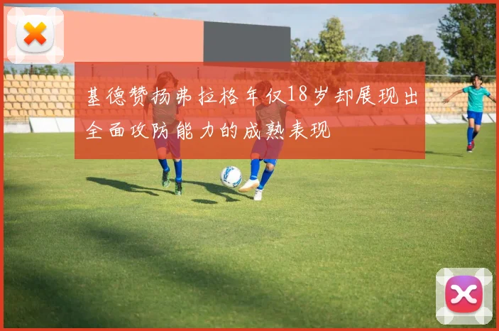 基德赞扬弗拉格年仅18岁却展现出全面攻防能力的成熟表现
