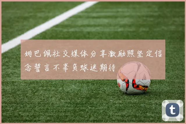 姆巴佩社交媒体分享激励照坚定信念誓言不辜负球迷期待