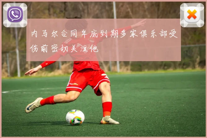 内马尔合同年底到期多家俱乐部受伤前密切关注他