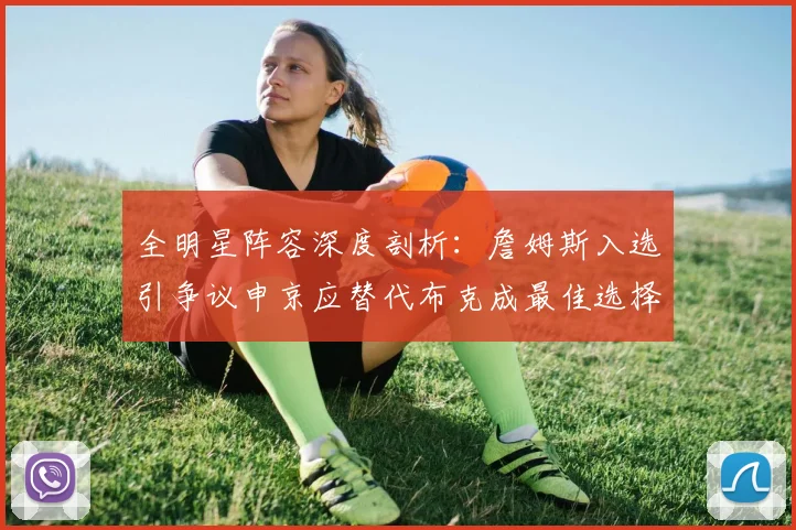 全明星阵容深度剖析：詹姆斯入选引争议申京应替代布克成最佳选择
