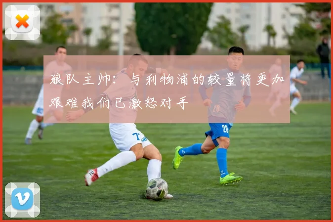 狼队主帅：与利物浦的较量将更加艰难我们已激怒对手