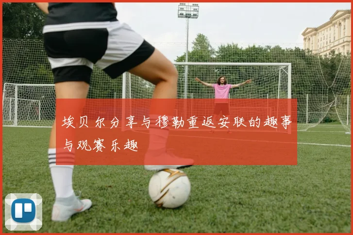 埃贝尔分享与穆勒重返安联的趣事与观赛乐趣