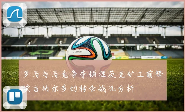罗马与马竞争夺顿涅茨克矿工前锋埃吉纳尔多的转会战况分析