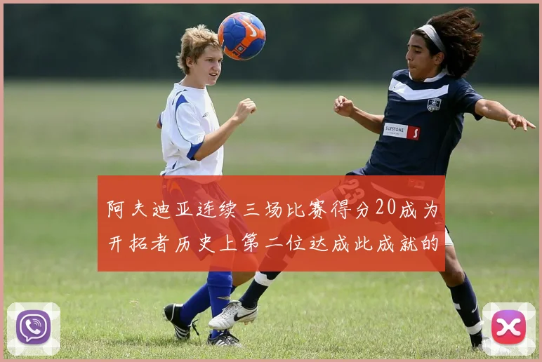 阿夫迪亚连续三场比赛得分20成为开拓者历史上第二位达成此成就的球员
