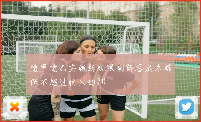 德甲德乙实施新规限制阵容成本确保不超过收入的70