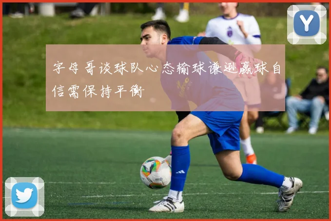 字母哥谈球队心态输球谦逊赢球自信需保持平衡