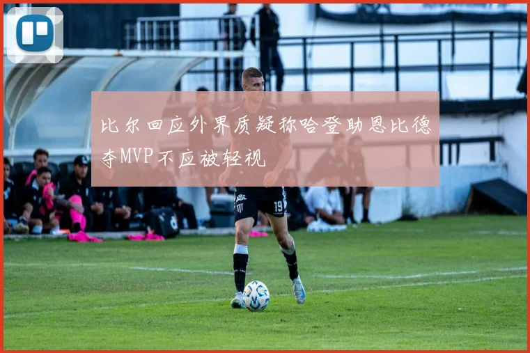 比尔回应外界质疑称哈登助恩比德夺MVP不应被轻视