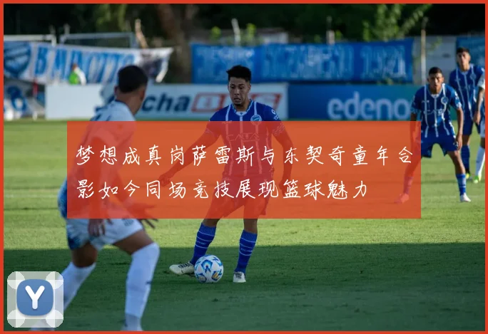 梦想成真岗萨雷斯与东契奇童年合影如今同场竞技展现篮球魅力