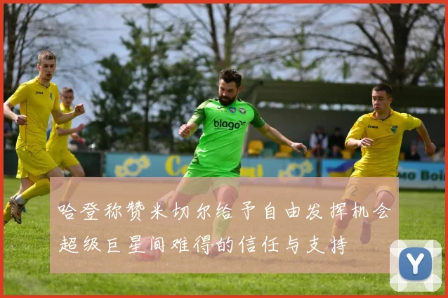 哈登称赞米切尔给予自由发挥机会超级巨星间难得的信任与支持