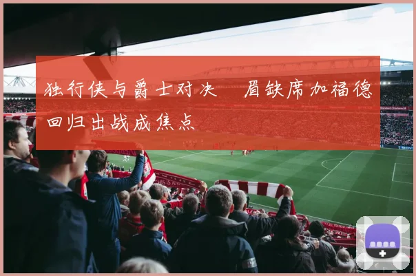 独行侠与爵士对决濃眉缺席加福德回归出战成焦点
