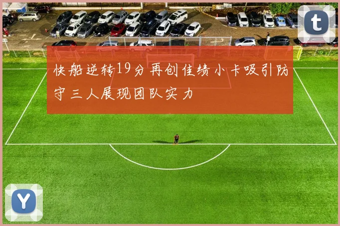 快船逆转19分再创佳绩小卡吸引防守三人展现团队实力