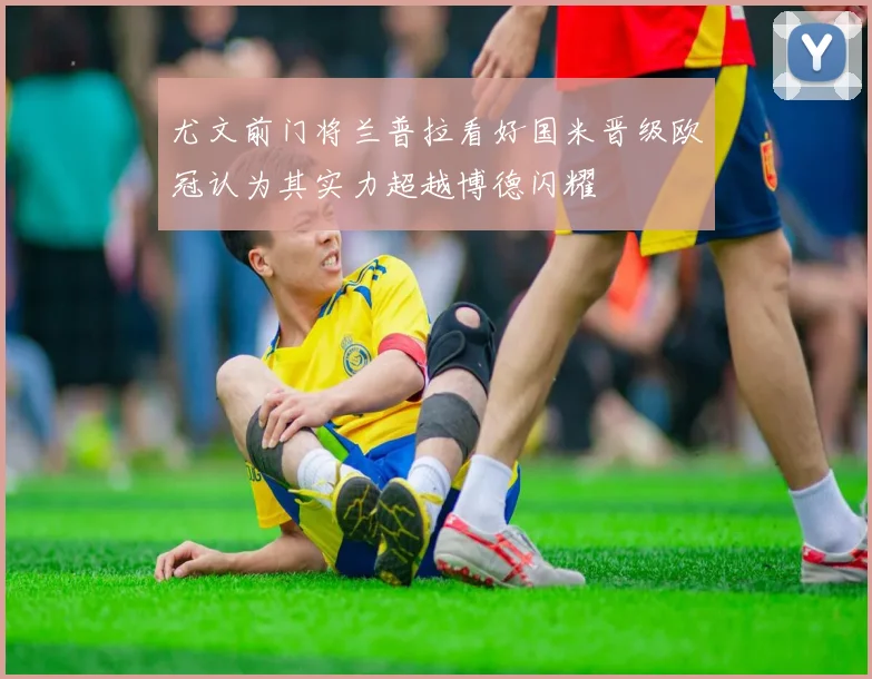 尤文前门将兰普拉看好国米晋级欧冠认为其实力超越博德闪耀