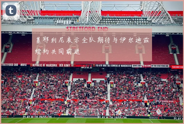 基耶利尼表示全队期待与伊尔迪兹续约共同前进