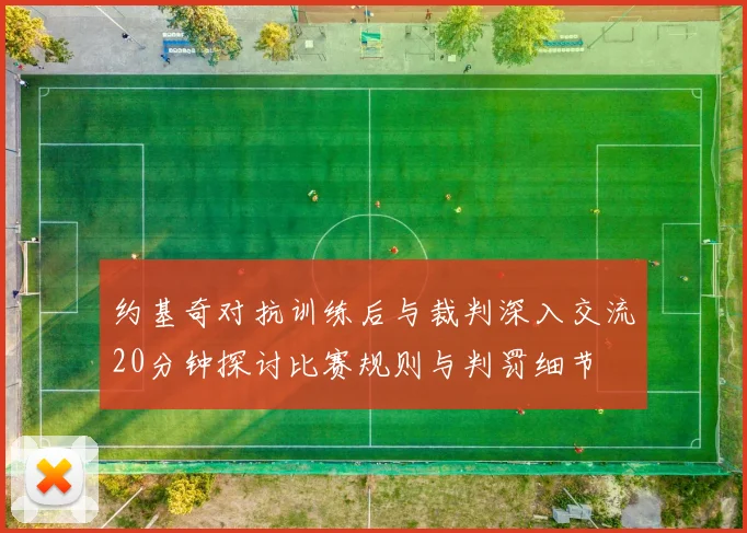 约基奇对抗训练后与裁判深入交流20分钟探讨比赛规则与判罚细节