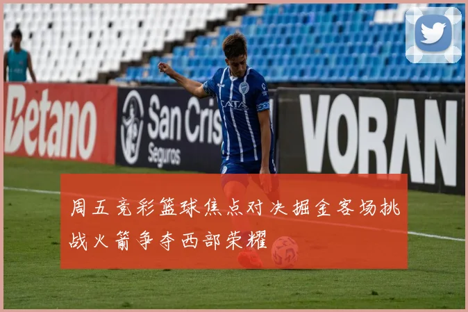 周五竞彩篮球焦点对决掘金客场挑战火箭争夺西部荣耀