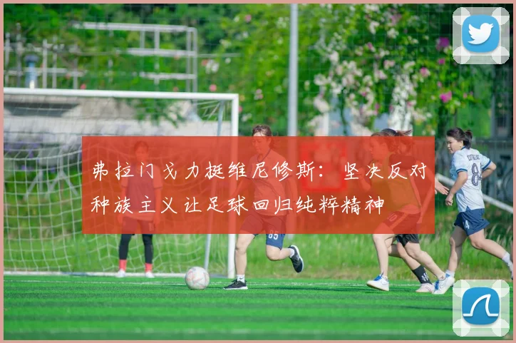 弗拉门戈力挺维尼修斯：坚决反对种族主义让足球回归纯粹精神