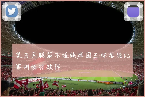 莱万因腿筋不适缺席国王杯客场比赛训练将缺阵