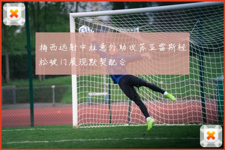梅西远射中柱意外助攻苏亚雷斯轻松破门展现默契配合