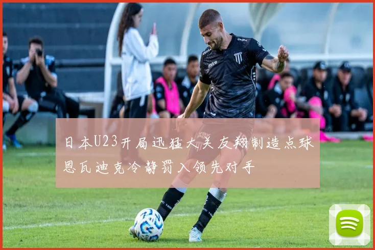 日本U23开局迅猛大关友翔制造点球恩瓦迪克冷静罚入领先对手
