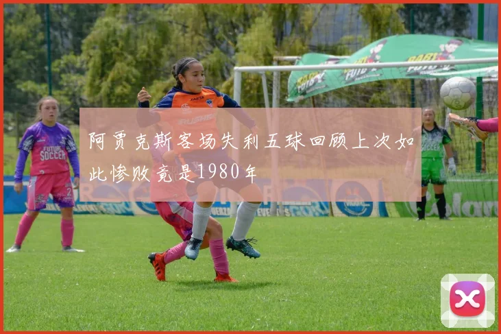 阿贾克斯客场失利五球回顾上次如此惨败竟是1980年