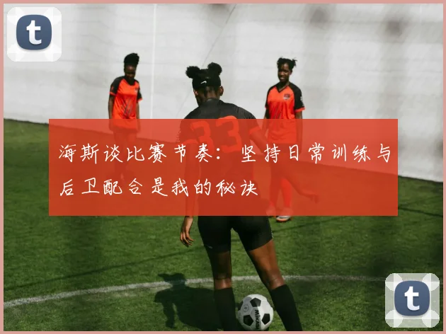 海斯谈比赛节奏：坚持日常训练与后卫配合是我的秘诀