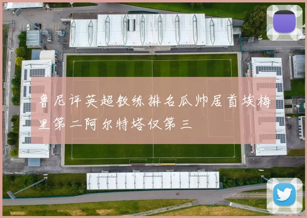 鲁尼评英超教练排名瓜帅居首埃梅里第二阿尔特塔仅第三