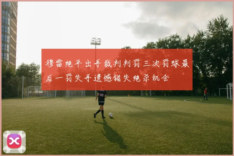 穆雷绝平出手裁判判罚三次罚球最后一罚失手遗憾错失绝杀机会