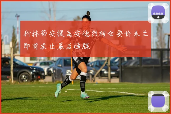 科林蒂安提高安德烈转会要价米兰即将发出最后通牒