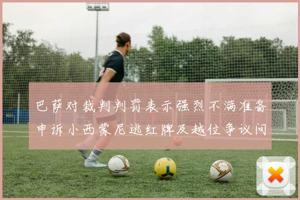巴萨对裁判判罚表示强烈不满准备申诉小西蒙尼逃红牌及越位争议问题