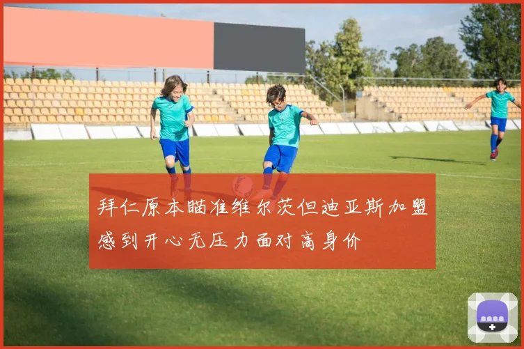拜仁原本瞄准维尔茨但迪亚斯加盟感到开心无压力面对高身价