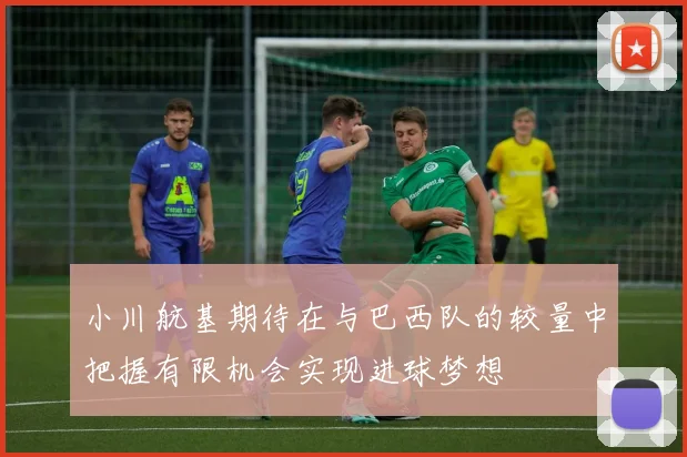 小川航基期待在与巴西队的较量中把握有限机会实现进球梦想